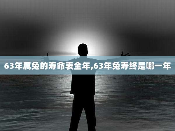 63年属兔的寿命表全年,63年兔寿终是哪一年