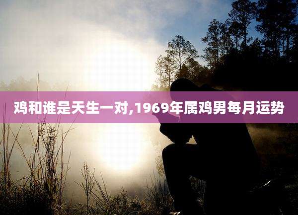鸡和谁是天生一对,1969年属鸡男每月运势