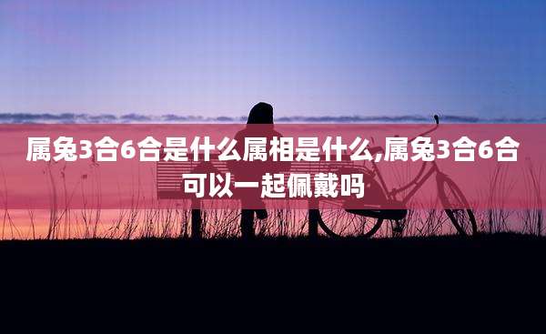 属兔3合6合是什么属相是什么,属兔3合6合可以一起佩戴吗