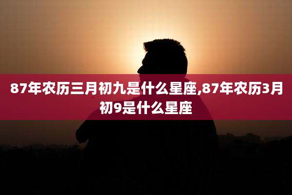 87年农历三月初九是什么星座,87年农历3月初9是什么星座