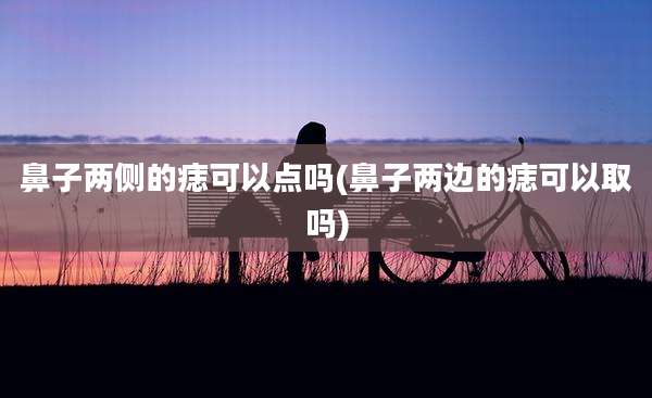 鼻子两侧的痣可以点吗(鼻子两边的痣可以取吗)