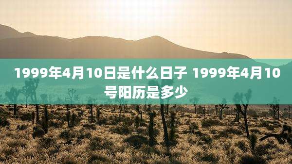 1999年4月10日是什么日子 1999年4月10号阳历是多少