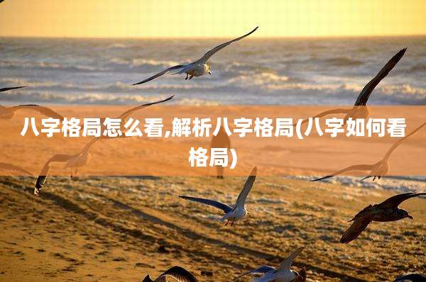 八字格局怎么看,解析八字格局(八字如何看格局)