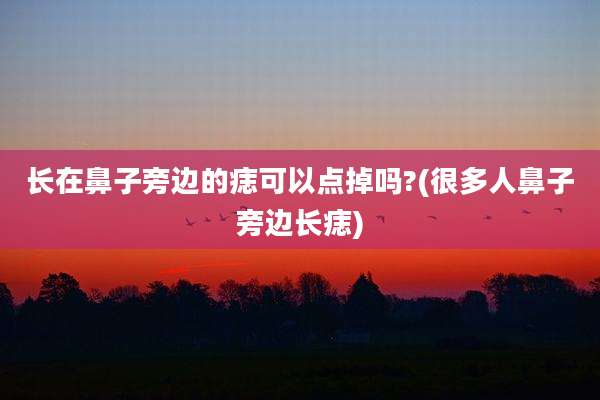 长在鼻子旁边的痣可以点掉吗?(很多人鼻子旁边长痣)