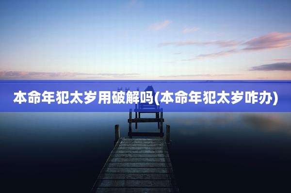本命年犯太岁用破解吗(本命年犯太岁咋办)