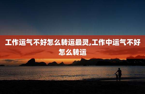 工作运气不好怎么转运最灵,工作中运气不好怎么转运