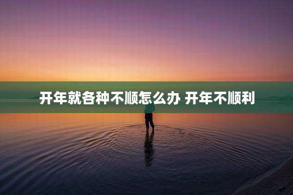 开年就各种不顺怎么办 开年不顺利