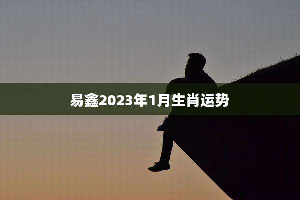 易鑫2023年1月生肖运势