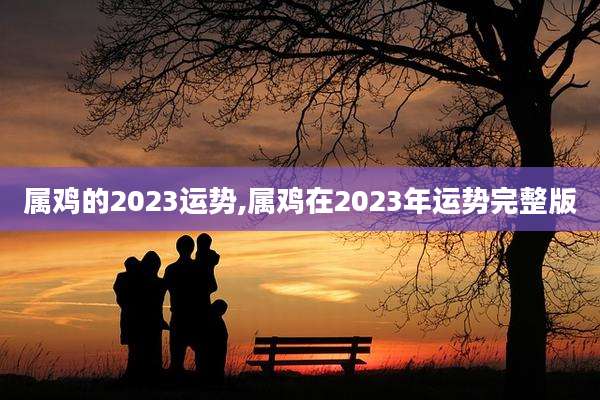 属鸡的2023运势,属鸡在2023年运势完整版