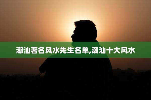 潮汕著名风水先生名单,潮汕十大风水