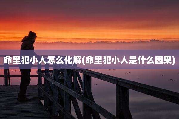 命里犯小人怎么化解(命里犯小人是什么因果)