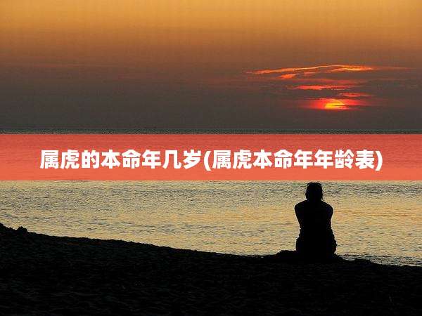 属虎的本命年几岁(属虎本命年年龄表)