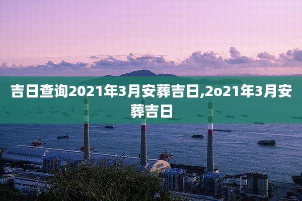 吉日查询2021年3月安葬吉日,2o21年3月安葬吉日