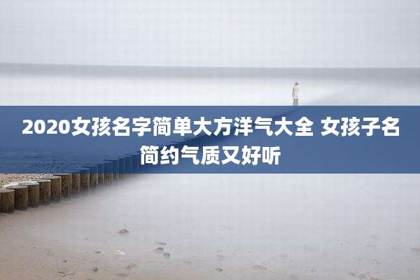 2020女孩名字简单大方洋气大全 女孩子名简约气质又好听