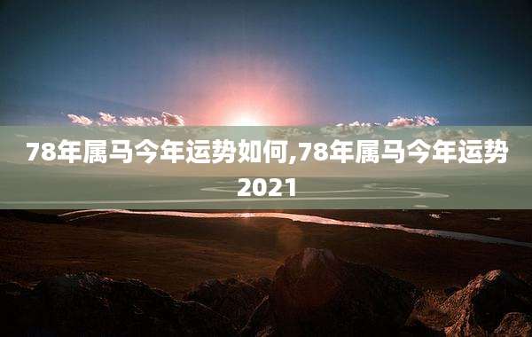 78年属马今年运势如何,78年属马今年运势2021