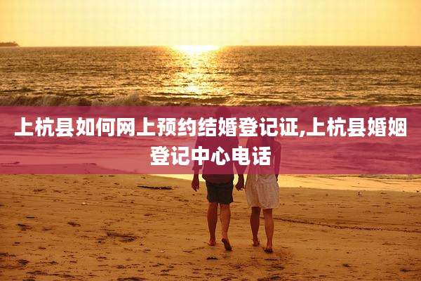 上杭县如何网上预约结婚登记证,上杭县婚姻登记中心电话