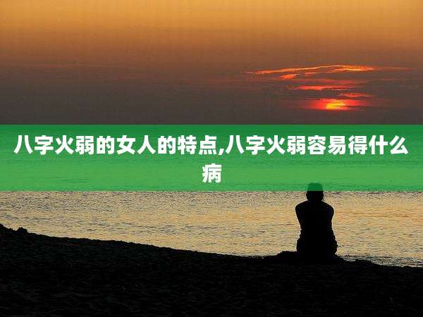 八字火弱的女人的特点,八字火弱容易得什么病