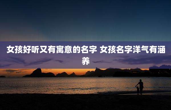 女孩好听又有寓意的名字 女孩名字洋气有涵养