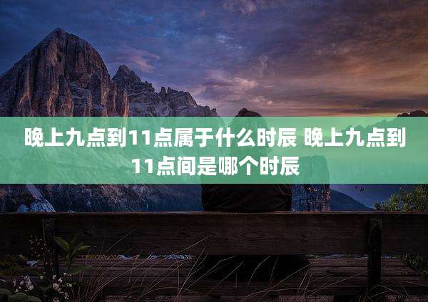 晚上九点到11点属于什么时辰 晚上九点到11点间是哪个时辰