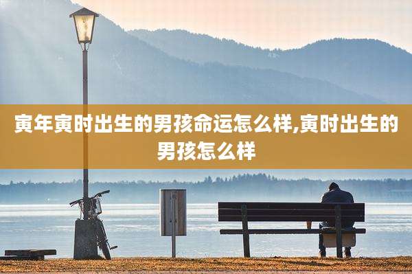 寅年寅时出生的男孩命运怎么样,寅时出生的男孩怎么样