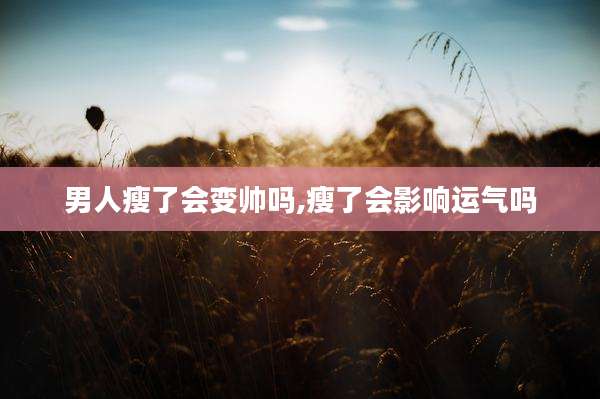 男人瘦了会变帅吗,瘦了会影响运气吗