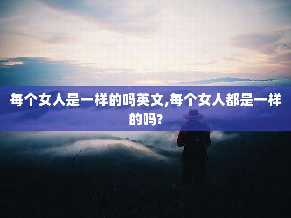 每个女人是一样的吗英文,每个女人都是一样的吗?