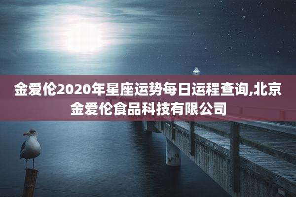 金爱伦2020年星座运势每日运程查询,北京金爱伦食品科技有限公司