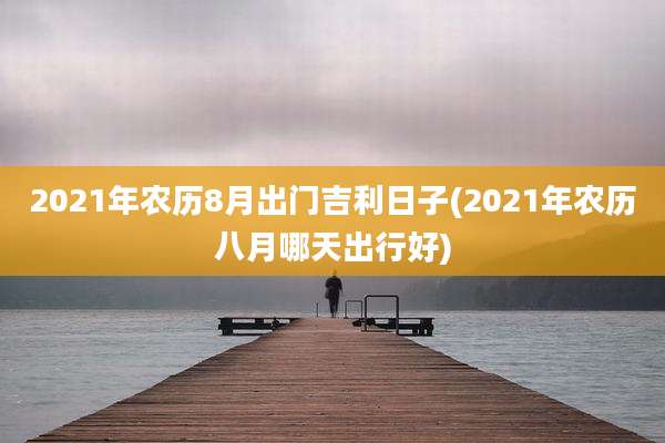 2021年农历8月出门吉利日子(2021年农历八月哪天出行好)