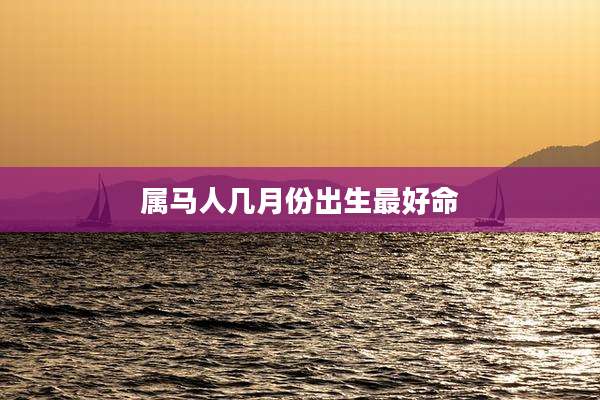 属马人几月份出生最好命