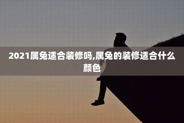 2021属兔适合装修吗,属兔的装修适合什么颜色