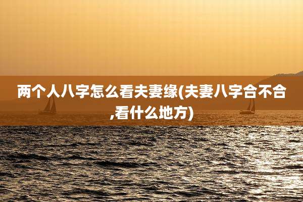 两个人八字怎么看夫妻缘(夫妻八字合不合,看什么地方)