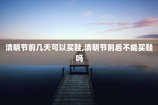 清明节前几天可以买鞋,清明节前后不能买鞋吗