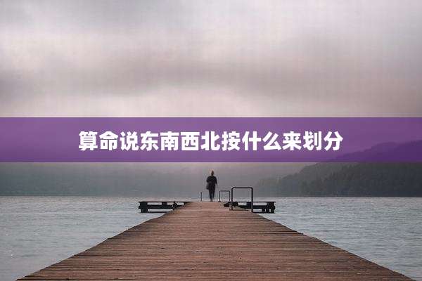 算命说东南西北按什么来划分