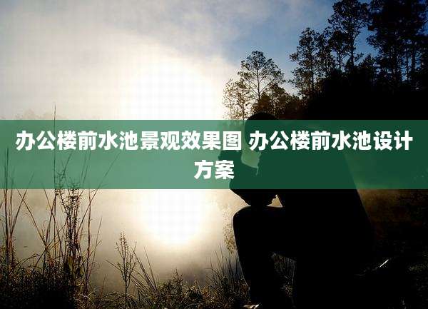 办公楼前水池景观效果图 办公楼前水池设计方案