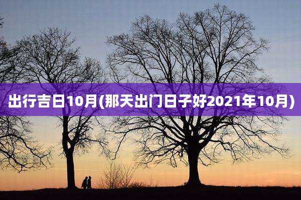 出行吉日10月(那天出门日子好2021年10月)