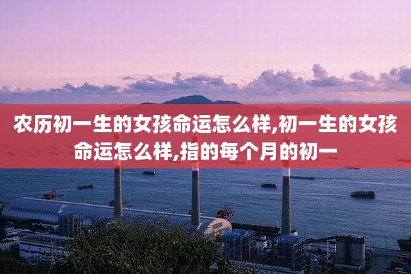 农历初一生的女孩命运怎么样,初一生的女孩命运怎么样,指的每个月的初一