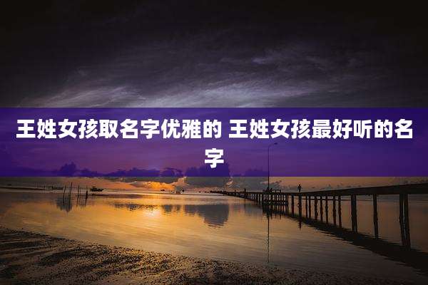 王姓女孩取名字优雅的 王姓女孩最好听的名字