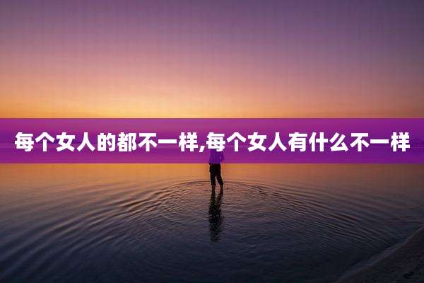 每个女人的都不一样,每个女人有什么不一样
