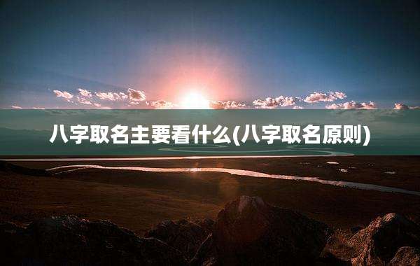 八字取名主要看什么(八字取名原则)