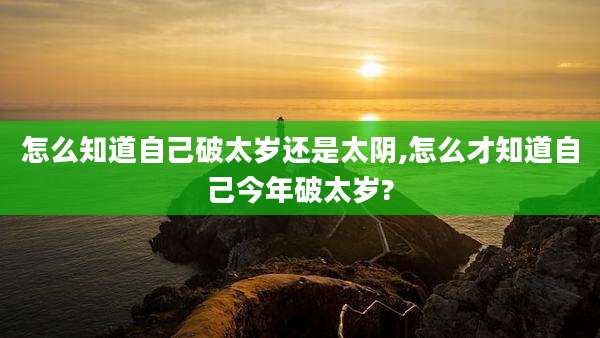 怎么知道自己破太岁还是太阴,怎么才知道自己今年破太岁?
