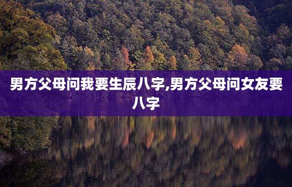 男方父母问我要生辰八字,男方父母问女友要八字