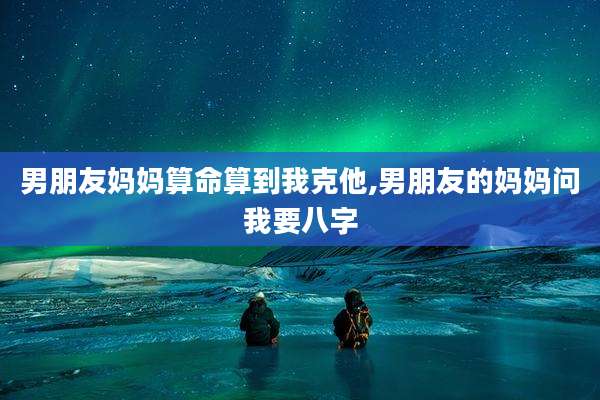 男朋友妈妈算命算到我克他,男朋友的妈妈问我要八字