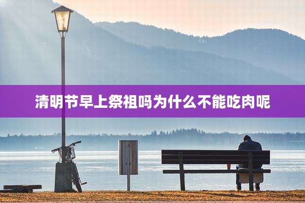 清明节早上祭祖吗为什么不能吃肉呢