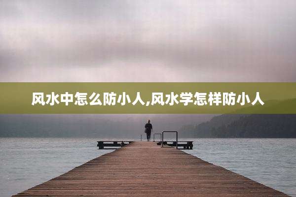 风水中怎么防小人,风水学怎样防小人