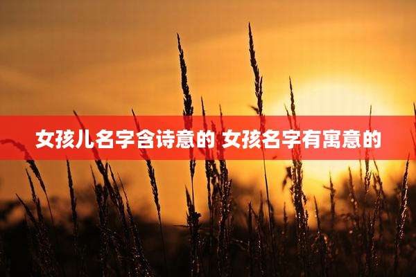 女孩儿名字含诗意的 女孩名字有寓意的