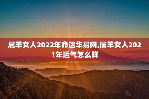 属羊女人2022年命运华易网,属羊女人2021年运气怎么样
