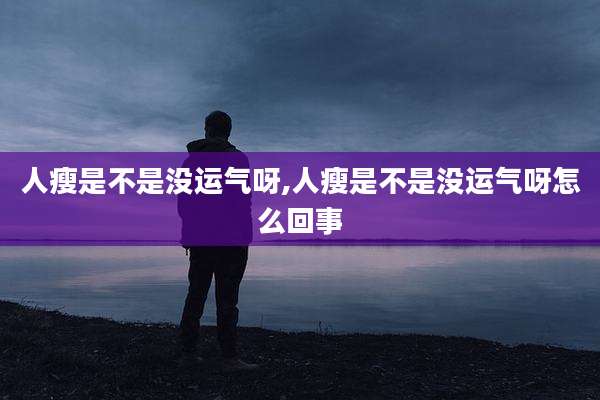 人瘦是不是没运气呀,人瘦是不是没运气呀怎么回事
