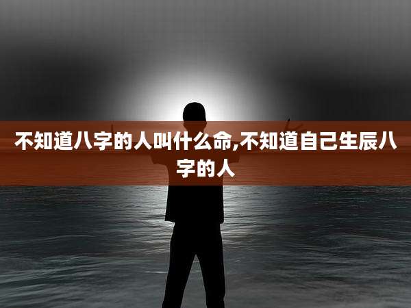 不知道八字的人叫什么命,不知道自己生辰八字的人