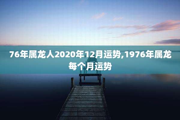 76年属龙人2020年12月运势,1976年属龙每个月运势