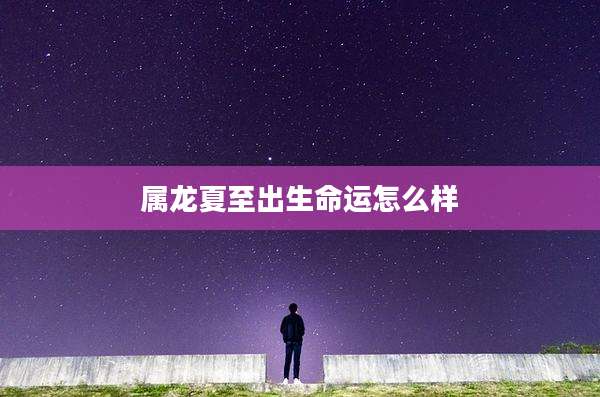 属龙夏至出生命运怎么样